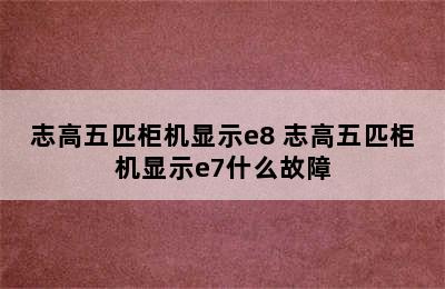 志高五匹柜机显示e8 志高五匹柜机显示e7什么故障